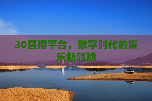 30直播平台,数字时代的娱乐新领地 30直播平台,数字时代的娱乐新领地