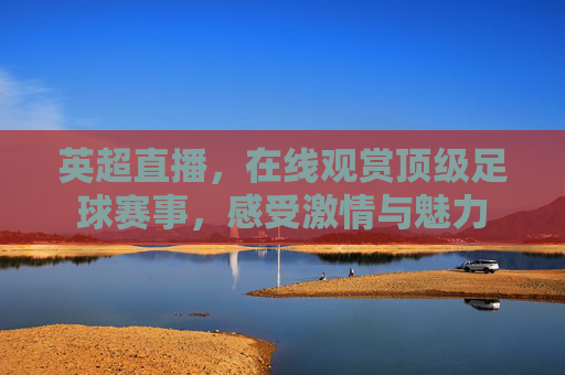 英超直播，在线观赏顶级足球赛事，感受激情与魅力