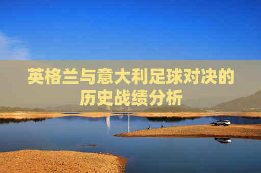 英格兰与意大利足球对决的历史战绩分析