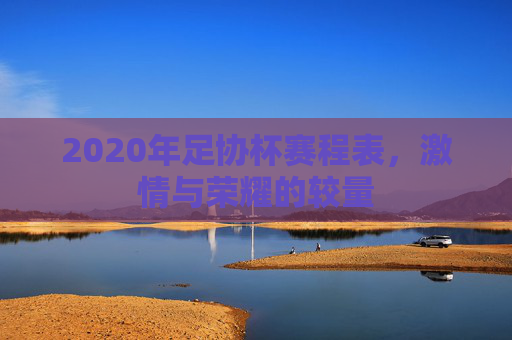 2020年足协杯赛程表,激情与荣耀的较量 2020年足协杯赛程表,激情与荣耀的较量