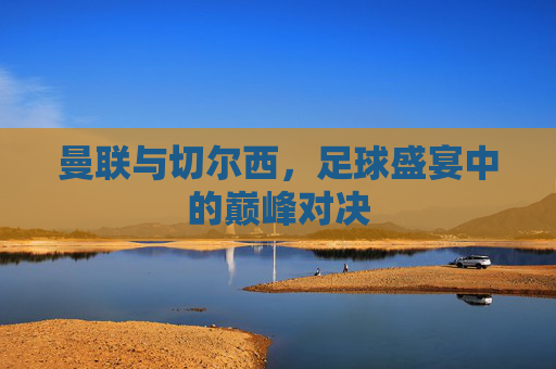 曼联与切尔西，足球盛宴中的巅峰对决