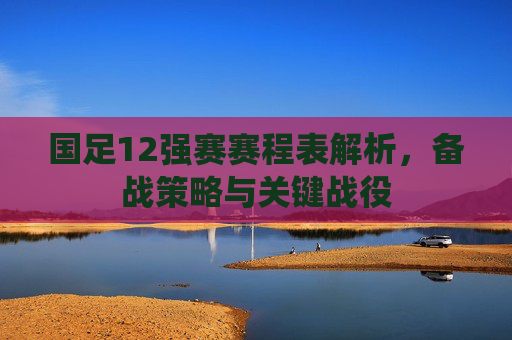 国足12强赛赛程表解析，备战策略与关键战役