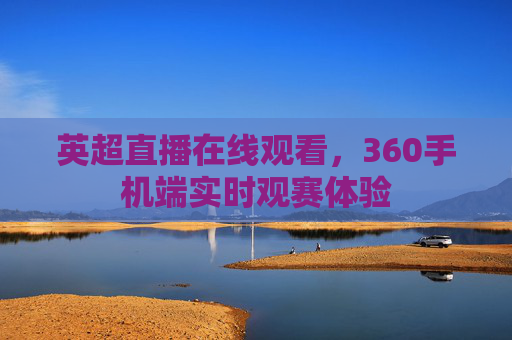 英超直播在线观看，360手机端实时观赛体验
