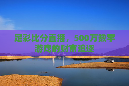 足彩比分直播,500万数字游戏的财富追逐 足彩比分直播,500万数字游戏的财富追逐