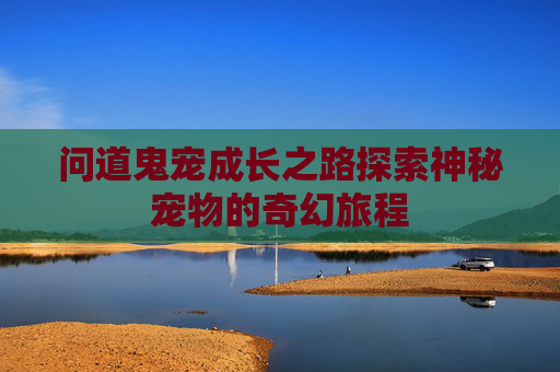 问道鬼宠成长之路探索神秘宠物的奇幻旅程