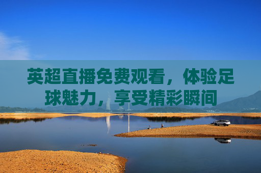 英超直播免费观看，体验足球魅力，享受精彩瞬间