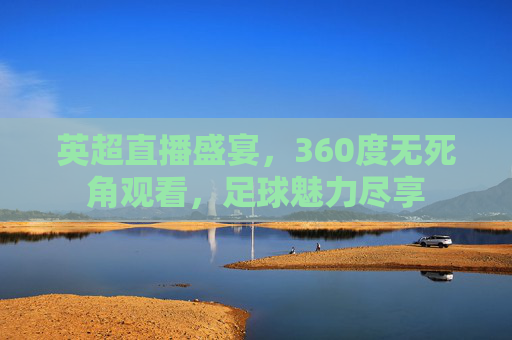 英超直播盛宴，360度无死角观看，足球魅力尽享