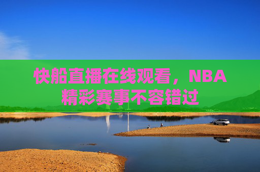 快船直播在线观看，NBA精彩赛事不容错过