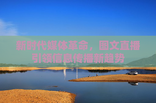 新时代媒体革命，图文直播引领信息传播新趋势