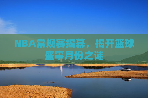 NBA常规赛揭幕,揭开篮球盛事月份之谜 NBA常规赛揭幕,揭开篮球盛事月份之谜