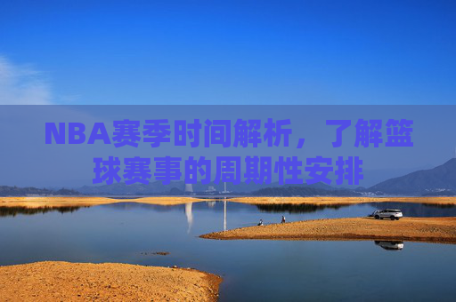 NBA赛季时间解析，了解篮球赛事的周期性安排