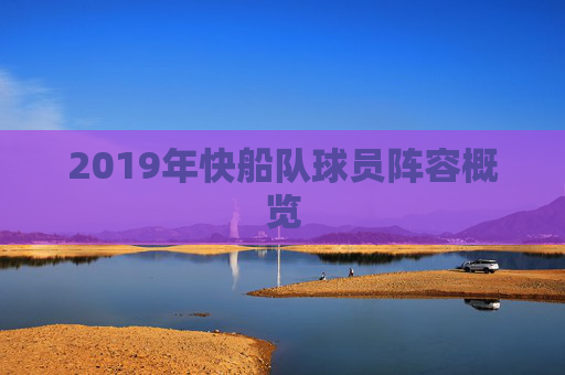 2019年快船队球员阵容概览 2019年快船队球员阵容概览
