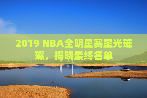 2019 NBA全明星赛星光璀璨，揭晓最终名单