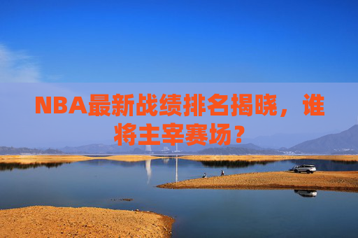 NBA最新战绩排名揭晓，谁将主宰赛场？