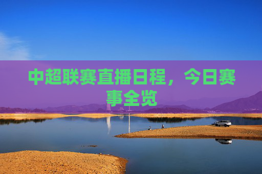 中超联赛直播日程，今日赛事全览