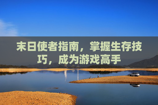 末日使者指南,掌握生存技巧,成为游戏高手 末日使者指南,掌握生存技巧,成为游戏高手
