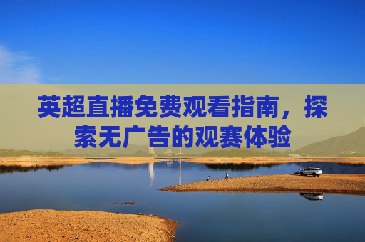 英超直播免费观看指南，探索无广告的观赛体验