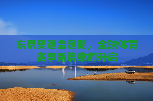 东京奥运会延期，全球体育赛事新篇章的开启