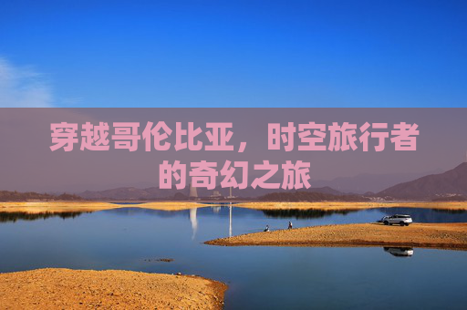 穿越哥伦比亚,时空旅行者的奇幻之旅 穿越哥伦比亚,时空旅行者的奇幻之旅