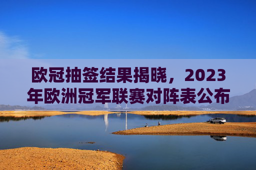 欧冠抽签结果揭晓，2023年欧洲冠军联赛对阵表公布